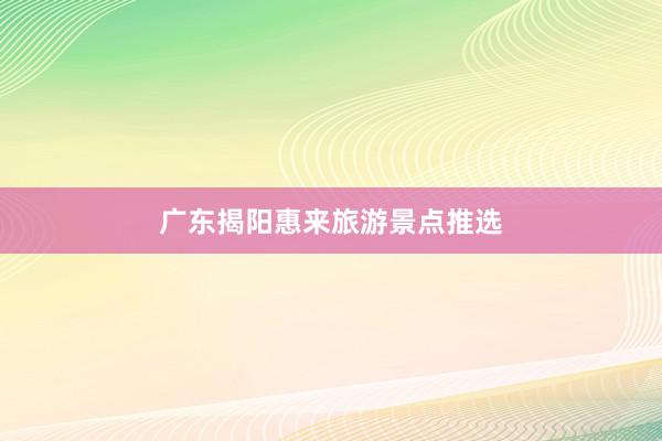 广东揭阳惠来旅游景点推选
